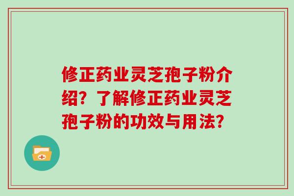 修正药业灵芝孢子粉介绍？了解修正药业灵芝孢子粉的功效与用法？