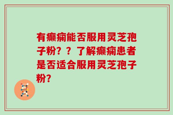 有癫痫能否服用灵芝孢子粉？？了解癫痫患者是否适合服用灵芝孢子粉？