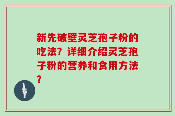 新先破壁灵芝孢子粉的吃法？详细介绍灵芝孢子粉的营养和食用方法？