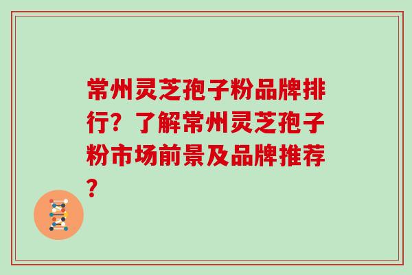 常州灵芝孢子粉品牌排行？了解常州灵芝孢子粉市场前景及品牌推荐？