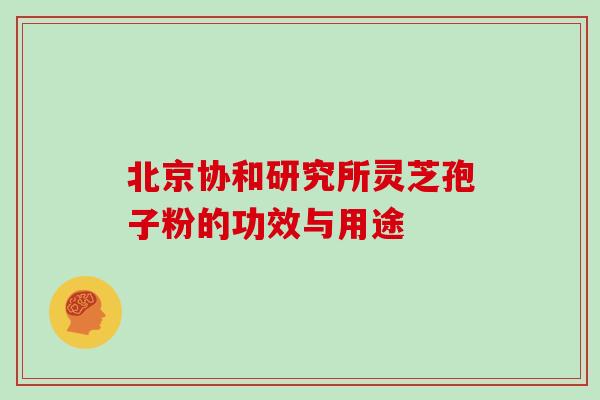 北京协和研究所灵芝孢子粉的功效与用途
