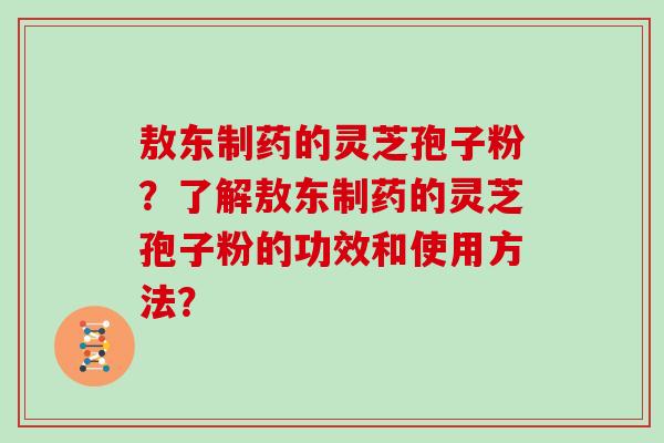 敖东制药的灵芝孢子粉？了解敖东制药的灵芝孢子粉的功效和使用方法？