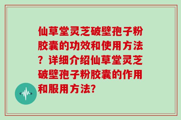 仙草堂灵芝破壁孢子粉胶囊的功效和使用方法？详细介绍仙草堂灵芝破壁孢子粉胶囊的作用和服用方法？