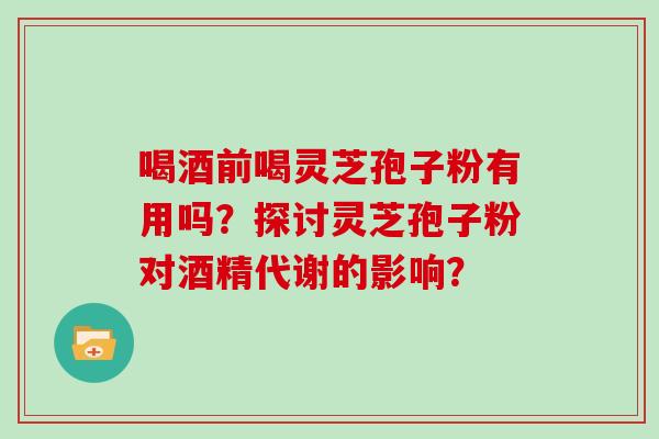 喝酒前喝灵芝孢子粉有用吗？探讨灵芝孢子粉对酒精代谢的影响？