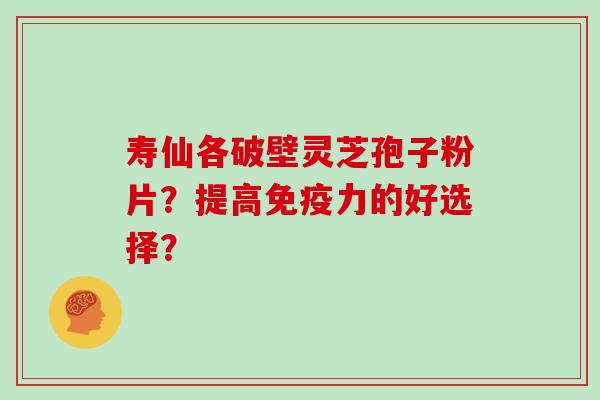 寿仙各破壁灵芝孢子粉片?提高免疫力的好选择?-第1张图片-灵芝大师 寿仙各破壁灵芝孢子粉片?提高免疫力的好选择?-第1张图片-灵芝大师