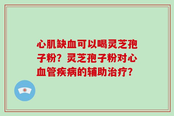 心肌缺血可以喝灵芝孢子粉？灵芝孢子粉对心血管疾病的辅助治疗？