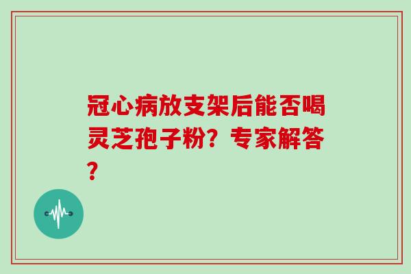 冠心病放支架后能否喝灵芝孢子粉？专家解答？