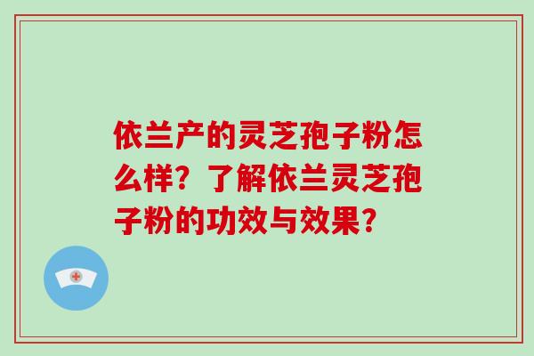 依兰产的灵芝孢子粉怎么样？了解依兰灵芝孢子粉的功效与效果？