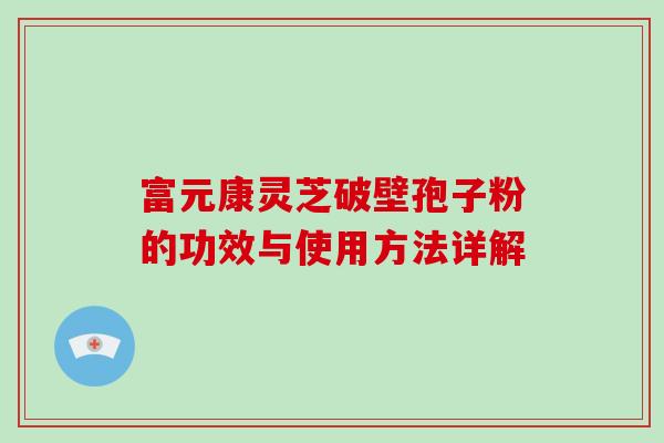 富元康灵芝破壁孢子粉的功效与使用方法详解