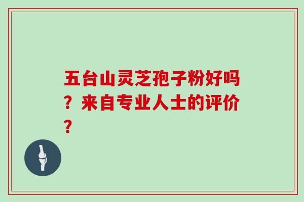 五台山灵芝孢子粉好吗？来自专业人士的评价？