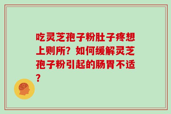 吃灵芝孢子粉肚子疼想上则所?如何缓解灵芝孢子粉引起的肠胃不适?-第1张图片-灵芝大师 吃灵芝孢子粉肚子疼想上则所?如何缓解灵芝孢子粉引起的肠胃不适?-第1张图片-灵芝大师