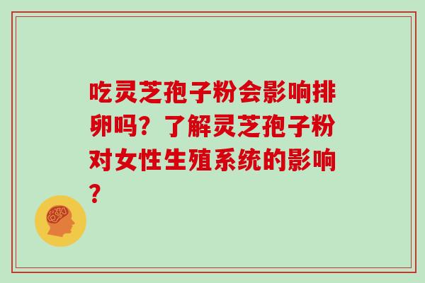 吃灵芝孢子粉会影响排卵吗？了解灵芝孢子粉对女性生殖系统的影响？
