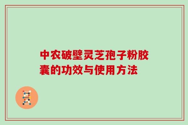 中农破壁灵芝孢子粉胶囊的功效与使用方法