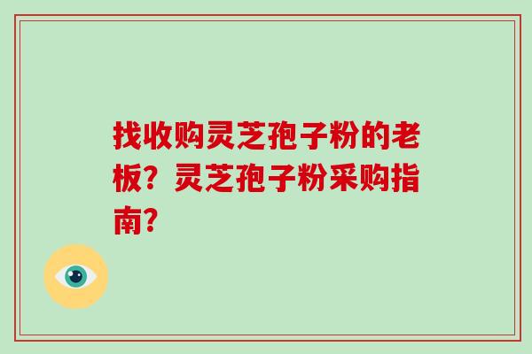 找收购灵芝孢子粉的老板？灵芝孢子粉采购指南？