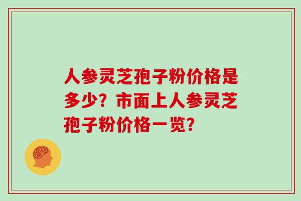 人参灵芝孢子粉价格是多少？市面上人参灵芝孢子粉价格一览？