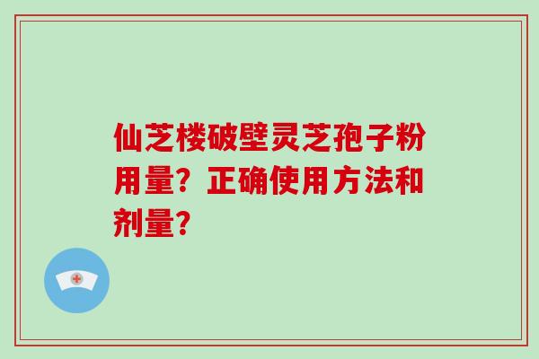 仙芝楼破壁灵芝孢子粉用量？正确使用方法和剂量？