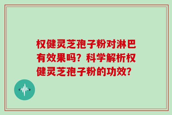 权健灵芝孢子粉对淋巴有效果吗？科学解析权健灵芝孢子粉的功效？