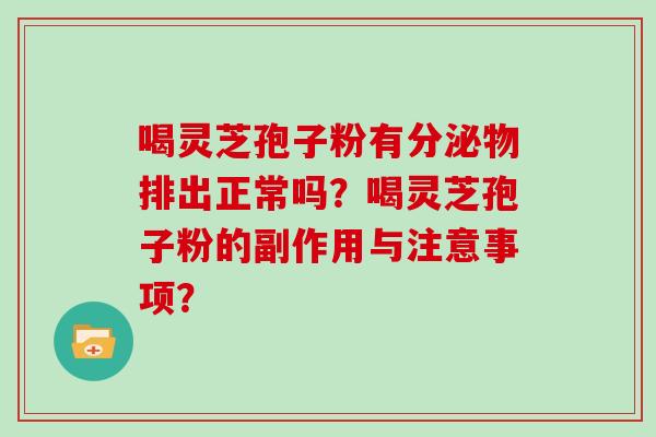 喝灵芝孢子粉有分泌物排出正常吗？喝灵芝孢子粉的副作用与注意事项？