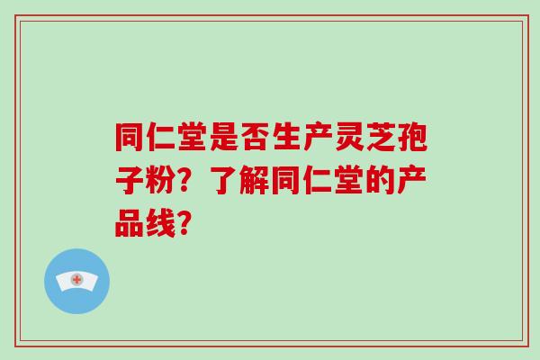 同仁堂是否生产灵芝孢子粉？了解同仁堂的产品线？