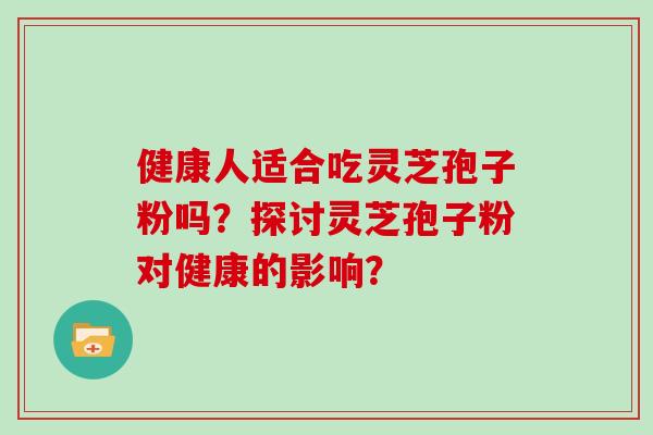 健康人适合吃灵芝孢子粉吗？探讨灵芝孢子粉对健康的影响？