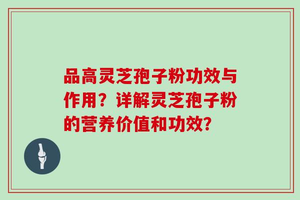 品高灵芝孢子粉功效与作用?详解灵芝孢子粉的营养价值和功效?-第1张图片-灵芝大师 品高灵芝孢子粉功效与作用?详解灵芝孢子粉的营养价值和功效?-第1张图片-灵芝大师