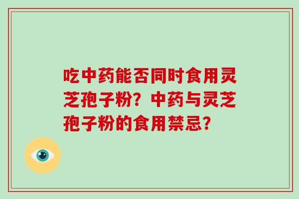 吃中药能否同时食用灵芝孢子粉？中药与灵芝孢子粉的食用禁忌？