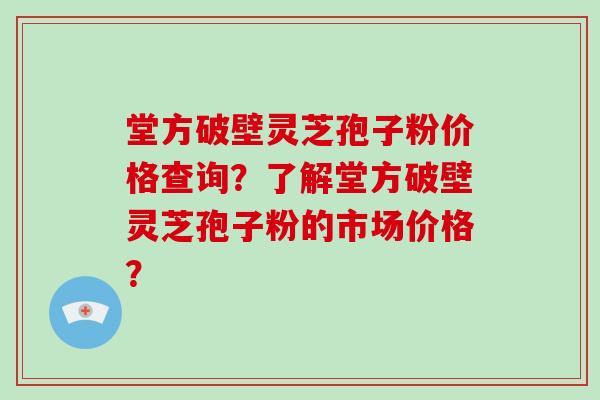 堂方破壁灵芝孢子粉价格查询？了解堂方破壁灵芝孢子粉的市场价格？