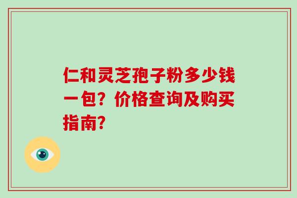 仁和灵芝孢子粉多少钱一包？价格查询及购买指南？