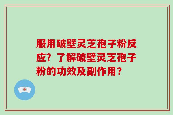 服用破壁灵芝孢子粉反应？了解破壁灵芝孢子粉的功效及副作用？