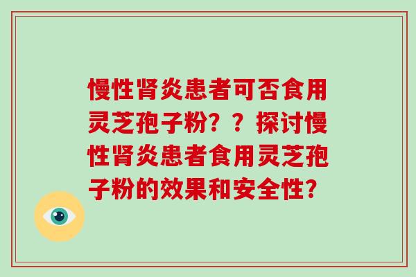 慢性肾炎患者可否食用灵芝孢子粉？？探讨慢性肾炎患者食用灵芝孢子粉的效果和安全性？
