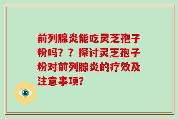 前列腺炎能吃灵芝孢子粉吗？？探讨灵芝孢子粉对前列腺炎的疗效及注意事项？