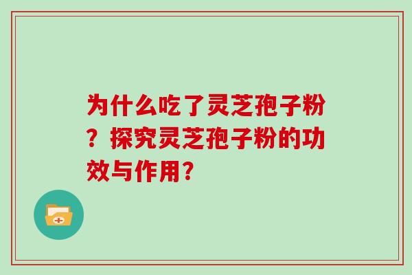为什么吃了灵芝孢子粉？探究灵芝孢子粉的功效与作用？