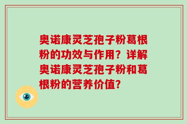 奥诺康灵芝孢子粉葛根粉的功效与作用？详解奥诺康灵芝孢子粉和葛根粉的营养价值？
