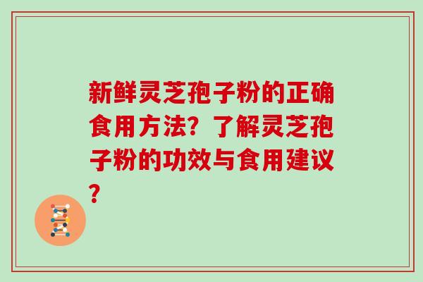 新鲜灵芝孢子粉的正确食用方法？了解灵芝孢子粉的功效与食用建议？