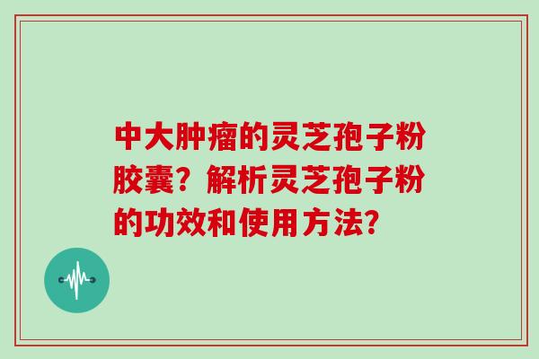 中大肿瘤的灵芝孢子粉胶囊？解析灵芝孢子粉的功效和使用方法？