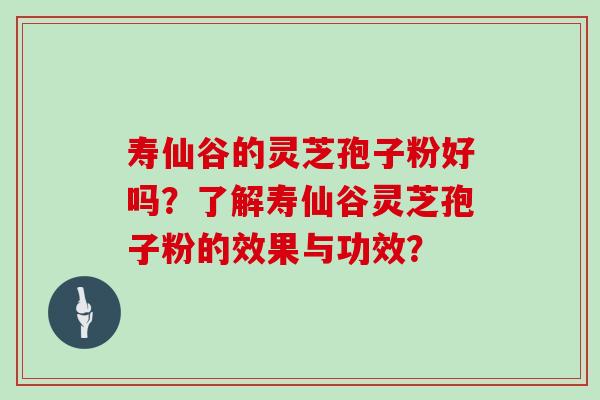 寿仙谷的灵芝孢子粉好吗？了解寿仙谷灵芝孢子粉的效果与功效？