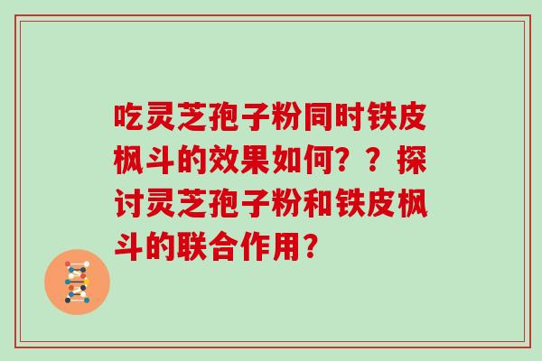 吃灵芝孢子粉同时铁皮枫斗的效果如何？？探讨灵芝孢子粉和铁皮枫斗的联合作用？