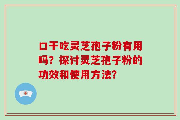 口干吃灵芝孢子粉有用吗?探讨灵芝孢子粉的功效和使用方法?-第1张图片-灵芝大师 口干吃灵芝孢子粉有用吗?探讨灵芝孢子粉的功效和使用方法?-第1张图片-灵芝大师