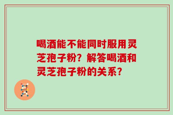 喝酒能不能同时服用灵芝孢子粉？解答喝酒和灵芝孢子粉的关系？