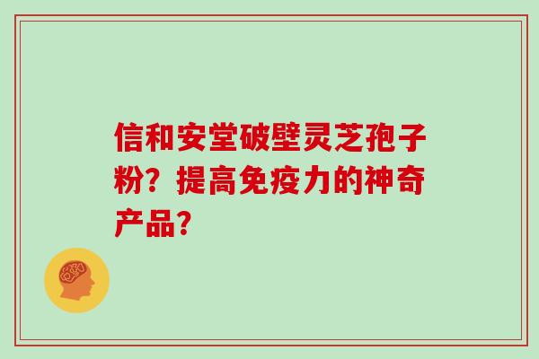 信和安堂破壁灵芝孢子粉？提高免疫力的神奇产品？