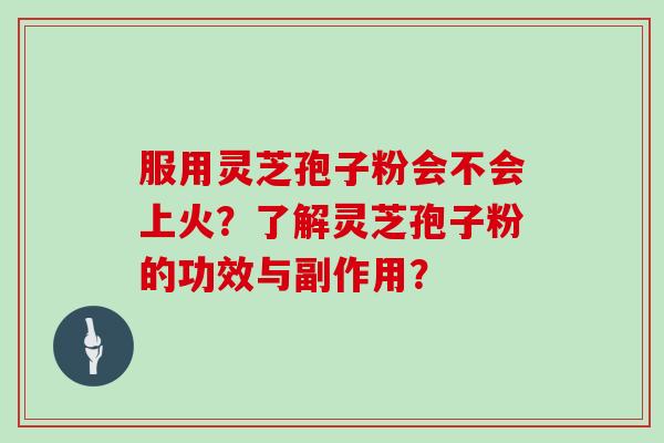 服用灵芝孢子粉会不会上火？了解灵芝孢子粉的功效与副作用？