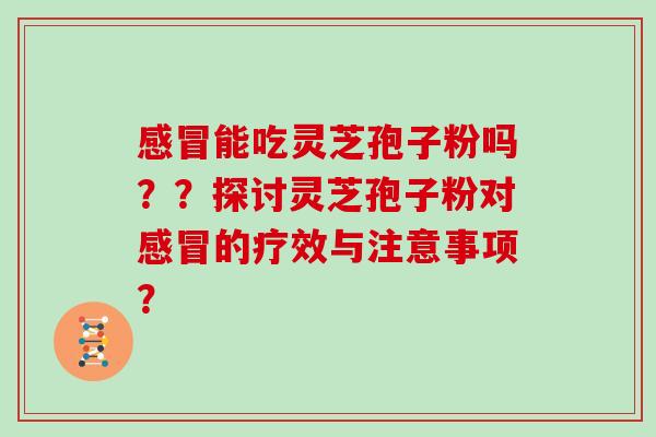感冒能吃灵芝孢子粉吗？？探讨灵芝孢子粉对感冒的疗效与注意事项？