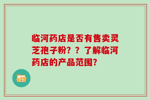 临河药店是否有售卖灵芝孢子粉??了解临河药店的产品范围?-第1张图片-灵芝大师 临河药店是否有售卖灵芝孢子粉??了解临河药店的产品范围?-第1张图片-灵芝大师