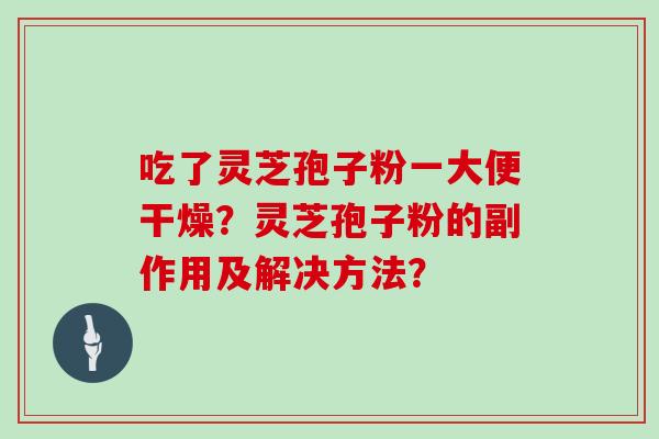 吃了灵芝孢子粉一大便干燥？灵芝孢子粉的副作用及解决方法？