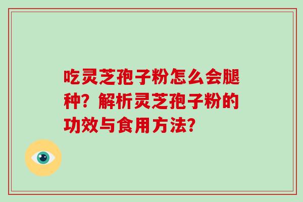 吃灵芝孢子粉怎么会腿种？解析灵芝孢子粉的功效与食用方法？