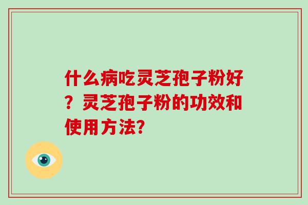 什么病吃灵芝孢子粉好？灵芝孢子粉的功效和使用方法？