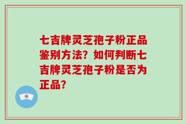 七吉牌灵芝孢子粉正品鉴别方法？如何判断七吉牌灵芝孢子粉是否为正品？