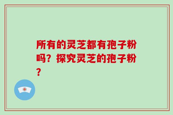所有的灵芝都有孢子粉吗？探究灵芝的孢子粉？