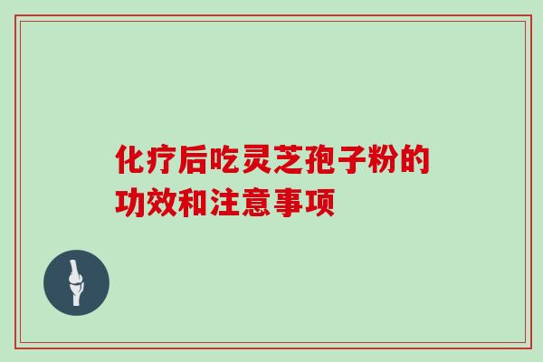 化疗后吃灵芝孢子粉的功效和注意事项