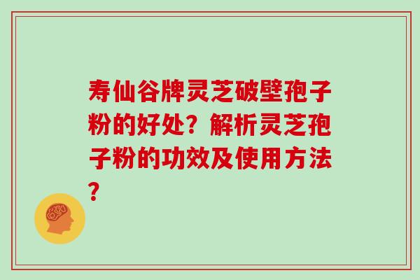 寿仙谷牌灵芝破壁孢子粉的好处？解析灵芝孢子粉的功效及使用方法？